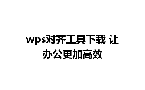 wps对齐工具下载 让办公更加高效