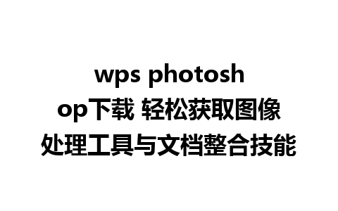 wps photoshop下载 轻松获取图像处理工具与文档整合技能