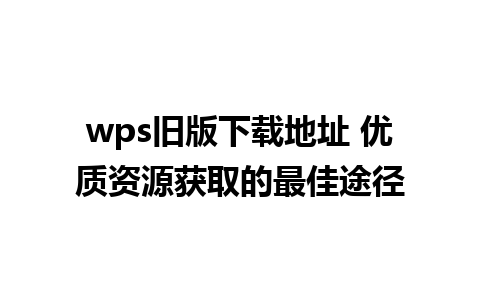 wps旧版下载地址 优质资源获取的最佳途径