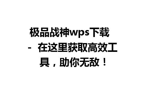 极品战神wps下载  -  在这里获取高效工具，助你无敌！