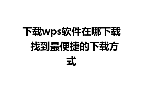 下载wps软件在哪下载  找到最便捷的下载方式