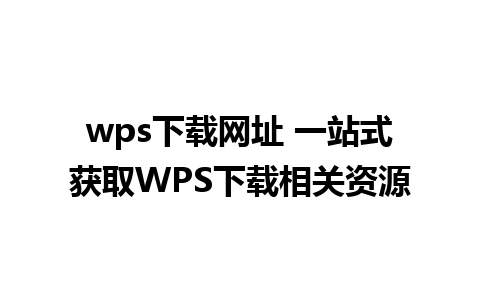 wps下载网址 一站式获取WPS下载相关资源