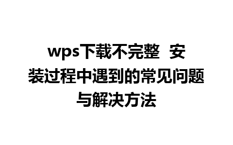 wps下载不完整  安装过程中遇到的常见问题与解决方法