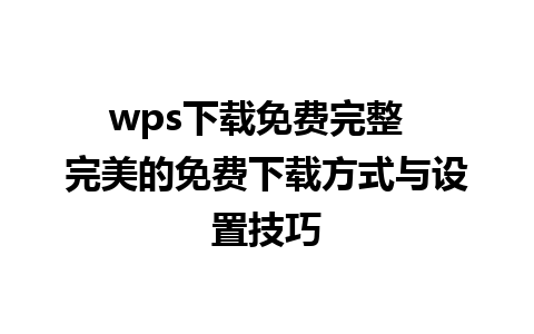 wps下载免费完整  完美的免费下载方式与设置技巧