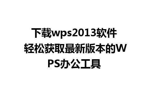 下载wps2013软件 轻松获取最新版本的WPS办公工具