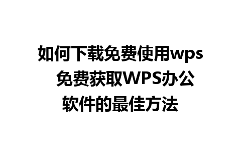 如何下载免费使用wps  免费获取WPS办公软件的最佳方法