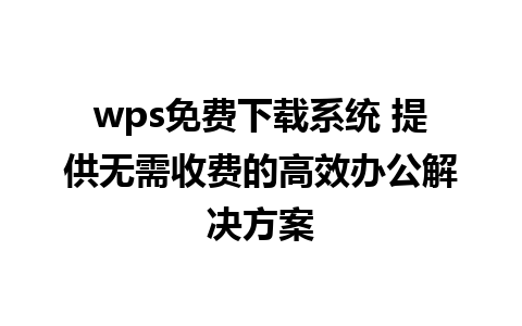 wps免费下载系统 提供无需收费的高效办公解决方案