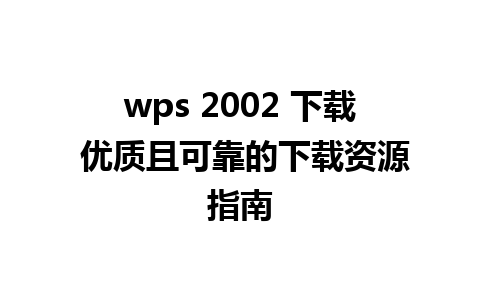 wps 2002 下载 优质且可靠的下载资源指南