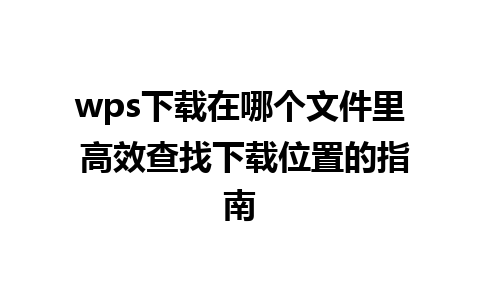 wps下载在哪个文件里 高效查找下载位置的指南