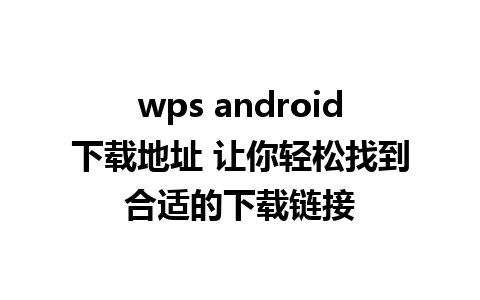 wps android下载地址 让你轻松找到合适的下载链接