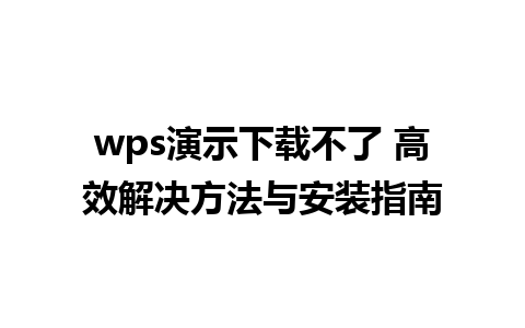 wps演示下载不了 高效解决方法与安装指南