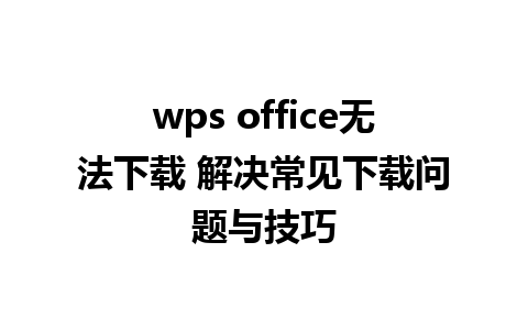 wps office无法下载 解决常见下载问题与技巧