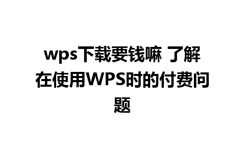 wps下载要钱嘛 了解在使用WPS时的付费问题