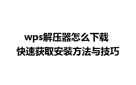 wps解压器怎么下载 快速获取安装方法与技巧