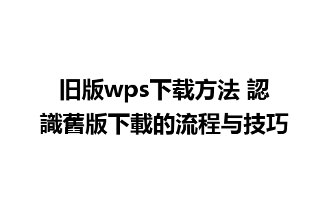 旧版wps下载方法 認識舊版下載的流程与技巧