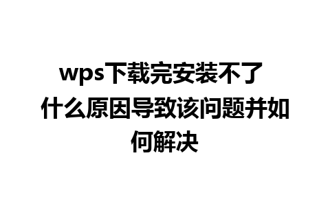 wps下载完安装不了 什么原因导致该问题并如何解决