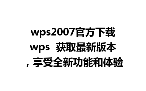 wps2007官方下载wps  获取最新版本，享受全新功能和体验