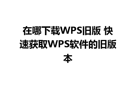 在哪下载WPS旧版 快速获取WPS软件的旧版本