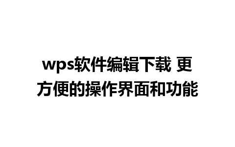 wps软件编辑下载 更方便的操作界面和功能