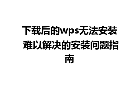 下载后的wps无法安装 难以解决的安装问题指南