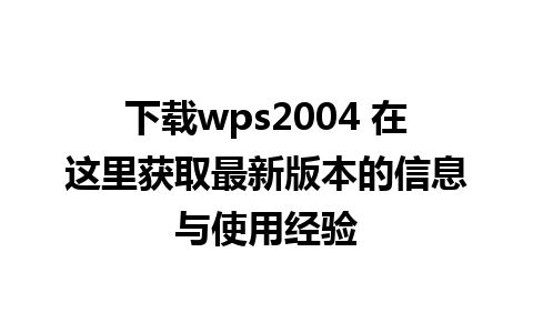 下载wps2004 在这里获取最新版本的信息与使用经验