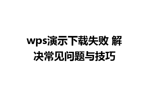 wps演示下载失败 解决常见问题与技巧