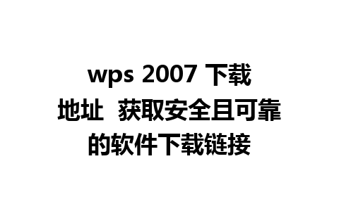 wps 2007 下载地址  获取安全且可靠的软件下载链接