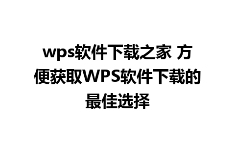 wps软件下载之家 方便获取WPS软件下载的最佳选择