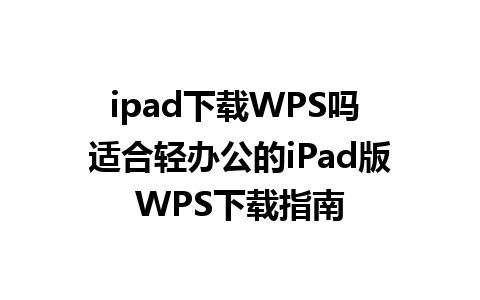 ipad下载WPS吗 适合轻办公的iPad版WPS下载指南