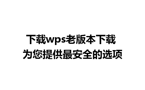 下载wps老版本下载 为您提供最安全的选项