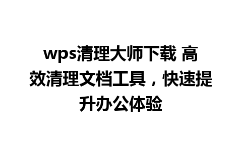 wps清理大师下载 高效清理文档工具，快速提升办公体验