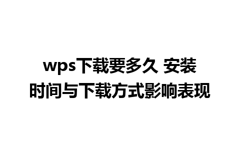 wps下载要多久 安装时间与下载方式影响表现