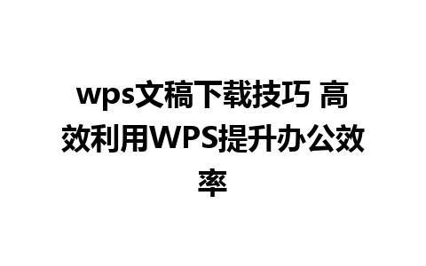 wps文稿下载技巧 高效利用WPS提升办公效率