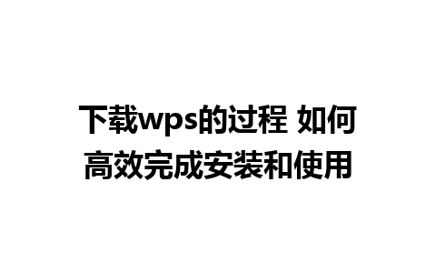 下载wps的过程 如何高效完成安装和使用