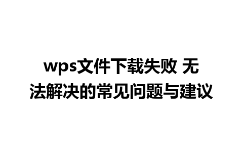 wps文件下载失败 无法解决的常见问题与建议