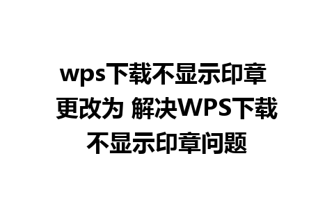 wps下载不显示印章 更改为 解决WPS下载不显示印章问题