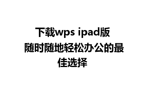 下载wps ipad版 随时随地轻松办公的最佳选择