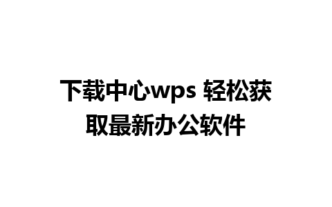 下载中心wps 轻松获取最新办公软件