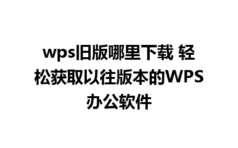 wps旧版哪里下载 轻松获取以往版本的WPS办公软件