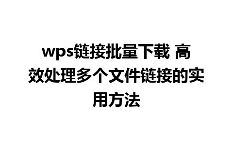 wps链接批量下载 高效处理多个文件链接的实用方法