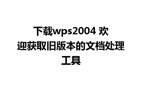 下载wps2004 欢迎获取旧版本的文档处理工具