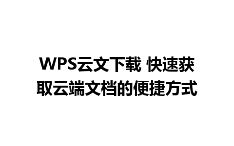 WPS云文下载 快速获取云端文档的便捷方式