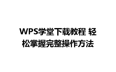 WPS学堂下载教程 轻松掌握完整操作方法