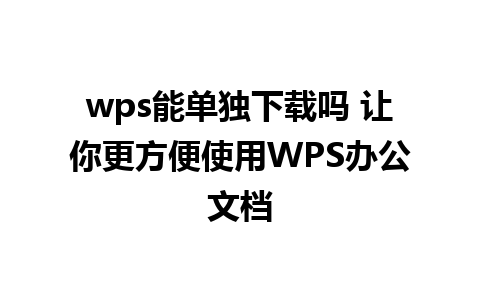 wps能单独下载吗 让你更方便使用WPS办公文档