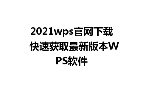 2021wps官网下载  快速获取最新版本WPS软件