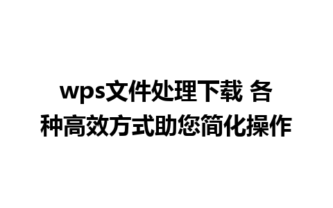 wps文件处理下载 各种高效方式助您简化操作