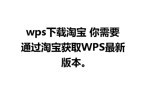 wps下载淘宝 你需要通过淘宝获取WPS最新版本。