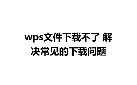 wps文件下载不了 解决常见的下载问题