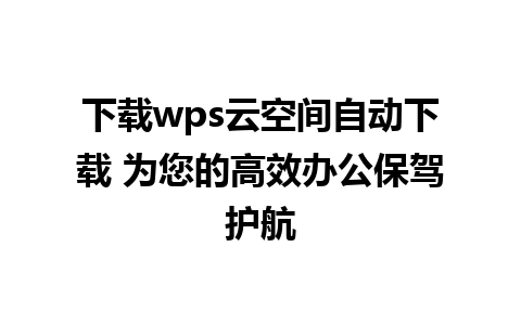 下载wps云空间自动下载 为您的高效办公保驾护航