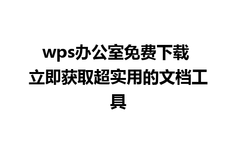 wps办公室免费下载 立即获取超实用的文档工具